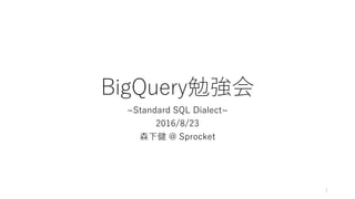 BigQuery勉強会
~Standard SQL Dialect~
2016/8/23
森下健 @ Sprocket
1
 