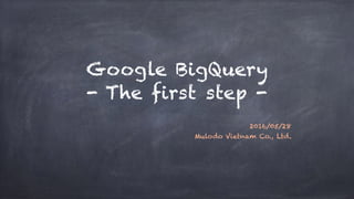Google BigQuery
- The first step -
2016/05/28
Mulodo Vietnam Co., Ltd.
 