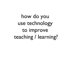 how do you
  use technology
    to improve
teaching / learning?
 