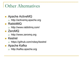 Other Alternatives

   Apache ActiveMQ
       http://activemq.apache.org
   RabbitMQ
       http://www.rabbitmq.com/
   ZeroMQ
       http://www.zeromq.org
   Kestrel
       https://github.com/robey/kestrel
   Apache Kafka
       http://kafka.apache.org
 
