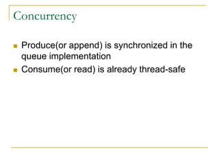 Concurrency

   Produce(or append) is synchronized in the
    queue implementation
   Consume(or read) is already thread-safe
 