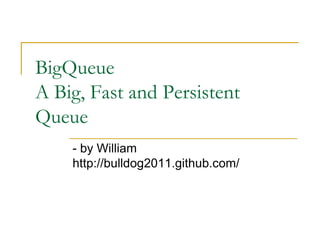 BigQueue
A Big, Fast and Persistent
Queue
    - by William
    http://bulldog2011.github.com/
 