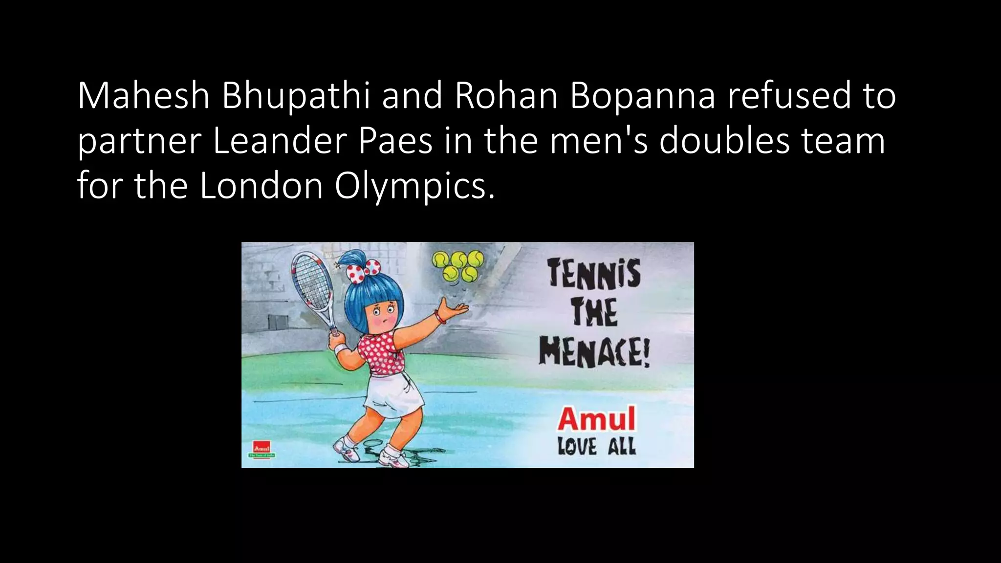 Mahesh Bhupathi and Rohan Bopanna refused to
partner Leander Paes in the men's doubles team
for the London Olympics.
 