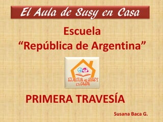 El Aula de Susy en Casa
        Escuela
“República de Argentina”



 PRIMERA TRAVESÍA
                  Susana Baca G.
 