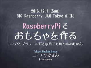 RaspberryPiで
おもちゃを作る
-トミカとプラレール好きな息子と俺と時々おかん-
Tokyo HackerSpace
＿・）つかまん
@tsukaman
2016.12.11(Sun)
BIG Raspberry JAM Tokyo @ IIJ
 