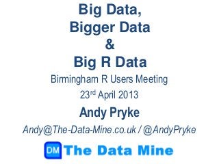 Big Data,
         Bigger Data
              &
         Big R Data
     Birmingham R Users Meeting
            23rd April 2013
            Andy Pryke
Andy@The-Data-Mine.co.uk / @AndyPryke
 