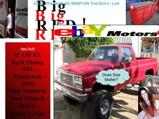 Big RED! New Stuff: 6” Lift Kit Built Chevy 350 Edelbrock Carb New Headers New Tires & Rims Good Tunes New Glass (4 Wheel Drive) Big RED! Does Size Matter? Great  Whs  Deals On SNAP-ON Tool Box’s / Link 