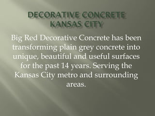 Big Red Decorative Concrete has been
transforming plain grey concrete into
unique, beautiful and useful surfaces
for the past 14 years. Serving the
Kansas City metro and surrounding
areas.
 