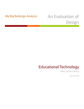 My Big Redesign Analysis An Evaluation of
Design
EducationalTechnology
Mary Lanham-Bates
April 29, 2013
 