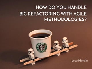 HOW DO YOU HANDLE 
BIG REFACTORING WITH AGILE 
METHODOLOGIES? 
Luca Merolla 
 