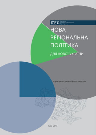 Kyiv – 2017
NEW REGIONAL POLICY
FOR RENEWED UKRAINE
(Preliminary release. Full version of the report will be presented on April,
10 and can be found at ISER oﬃcial website (www.iser.org.ua)
INSTITUTE FOR SOCIAL AND ECONOMIC RESEARCH
НОВА
РЕГІОНАЛЬНА
ПОЛІТИКА
ДЛЯ НОВОЇ УКРАЇНИ
Серія «ЕКОНОМІЧНИЙ ПРАГМАТИЗМ»
Київ – 2017
 
