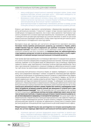 | 46 |
НОВА РЕГІОНАЛЬНА ПОЛІТИКА ДЛЯ НОВОЇ УКРАЇНИ
•	 зміна конфігурації міжрегіональної взаємодії всередині країни, поява нових
виробничо-збутових зв’язків, внаслідок цього – об’єктивна необхідність по-
ступової зміни структури виробництва в регіонах;
•	 формування нових зовнішніх зв’язків у першу чергу в сфері торгівлі, що спри-
чинено згортанням торговельних стосунків України та Російської Федерації та
започаткуванням дії Зони вільної торгівлі з країнами ЄС;
•	 децентралізація влади та перерозподіл повноважень регіонів та громад, що має
потенційно вплинути на регулювання соціально-економічного розвитку регіонів.
Кожна з цих причин є одночасно і каталізатором, і обмежуючим чинником для роз-
витку регіональних економік. У сукупності згадані чотири чинники окреслюють нову
конфігурацію господарських відносин, яка в свою чергу зумовлює територіальні зру-
шення у використанні основних факторів виробництва. Спроможність до ефективно-
го використання цих факторів відповідно до сучасних викликів та зміни на цій основі
міжрегіональних взаємодій спричиняють появу нових перспектив для кожного регіо-
ну та для всього господарського простору країни.
Викладене вище дає підстави для наступного методологічно важливого висновку.
Системна генеза проблем регіонального розвитку, що склалися в Україні, робить
неефективними будь-які спроби вирішення цих проблем точковими засобами ре-
гіональної політики. Натомість основна вага в реалізації стратегічних завдань регі-
онального розвитку має бути покладена на створення умов, які забезпечуватимуть
структурування ресурсних потоків на загальнонаціональному рівні у спосіб, сприят-
ливий для оптимізації використання регіональних потенціалів розвитку.
Нові прояви факторів виробництва та оптимізація ефективності їх використання дозволя-
ють значно посилити саморегулівну складову регіональних економік. Комплекс макроеко-
номічних, правових та інституційних умов, які забезпечують таку оптимізацію, обумовлює
прийняття рішень щодо територіальної локалізації сучасних факторів виробництва. Яка у
свою чергу визначає спроможність локальної громади до забезпечення власного розви-
тку.Іцейчинниктаксамовпливаєнаформуванняновоїреальностірегіональноїекономіки.
На сучасному етапі регіональні спільноти в Україні, як правило, перебувають на стадії роз-
витку, коли усвідомлення важливості «м’яких» інструментів локалізації факторів виробни-
цтва диктує концентрацію на проблематиці власного розвитку та відособлення від завдань
загальнонаціонального рівня. Проте комплексність та системність завдань, що постали в
процесі радикальних змін в умовах розвитку регіонів Півдня та Сходу країни, робить їх «не-
підйомними» для будь-якої окремої регіональної громади. Та найкращим чином демонструє
актуальність і безальтернативність міжрегіональної співпраці для забезпечення сталого роз-
витку регіональних соціально-економічних комплексів у довгостроковій перспективі. А отже,
сучасна роль регіональної політики в умовах України має полягати у впровадженні комп-
лексу інструментів активізації розвитку регіонів для визначення їх сучасної ролі в рам-
ках міжрегіональної взаємодії. Через такі механізми (які в ЄС розглядаються як «розумна
(«smart») спеціалізація») регіональна політика поступово набуватиме нового сенсу як полі-
тика активної участі регіонів у створенні умов для втілення стратегії власного розвитку че-
резактивнеформуваннясередовищатаконтрагентівїїреалізації.Прицьомузадлянабуття
міжрегіональним співробітництвом повноцінної функціональності має відбутися перехід до
проектної моделі взаємовідносин регіонів. Остання полягає у побудові та реалізації на між-
регіональному рівні проектів та програм, які забезпечують спільну участь в освоєнні (вико-
ристанні) ресурсних потенціалів регіонів та досягнення на цій основі синергетичного ефекту.
Міжрегіональне співробітництво має розглядатися як потужна організаційна інно-
вація, яка суттєво підвищує ефективність регіональної політики країни за рахунок:
•	 посилення здатності регіонів продукувати власні ініціативи та проекти роз-
витку, створювати відповідну інфраструктуру розвитку – за таких умов роль
держави полягає вже не в генеруванні, а у спрямуванні розвитку, що вимагає
значно менших фінансових та управлінських ресурсів;
 