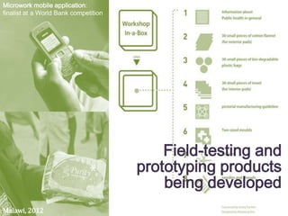 Microwork mobile application:
finalist at a World Bank competition




                                           Field-testing and
                                       prototyping products
                                           being developed
Malawi, 2012
 