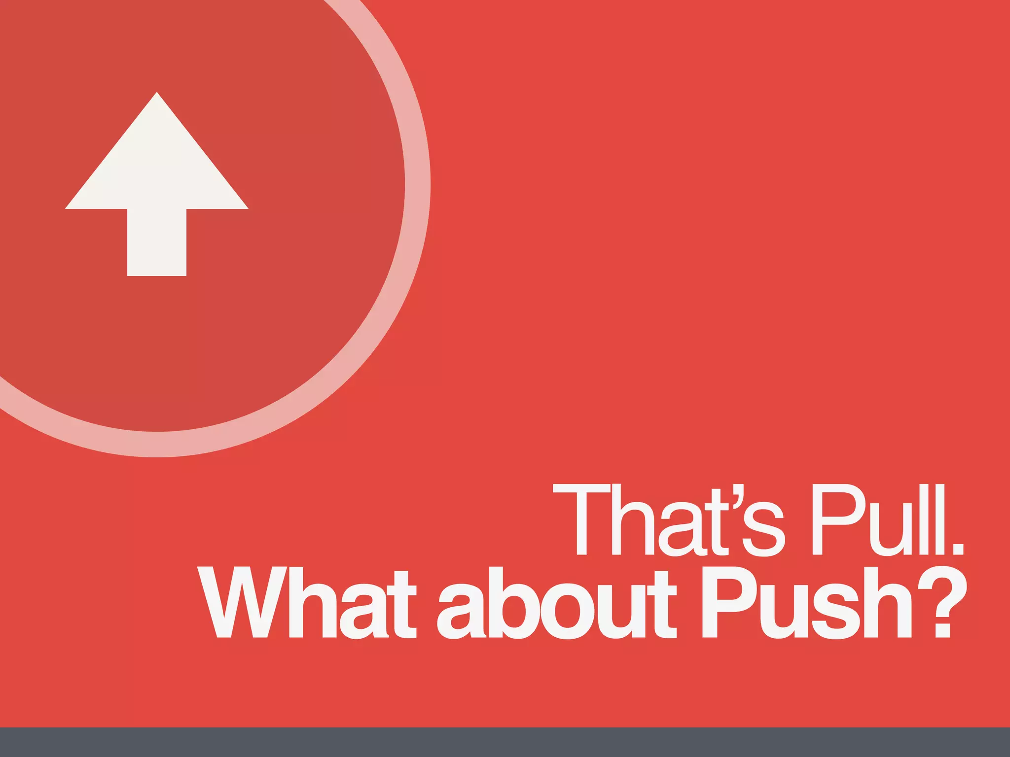 That’s Pull.
What about Push?
 
