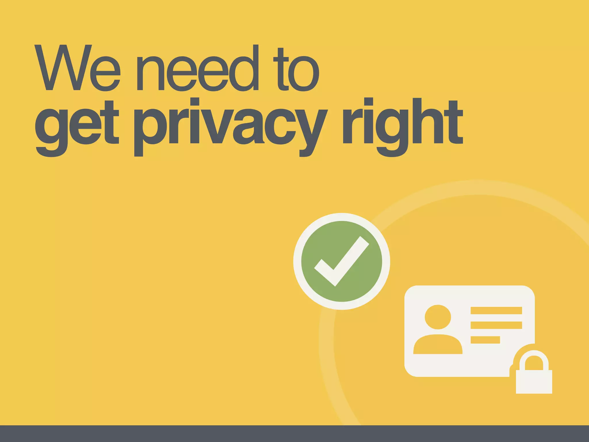 We need to  
get privacy right
 
