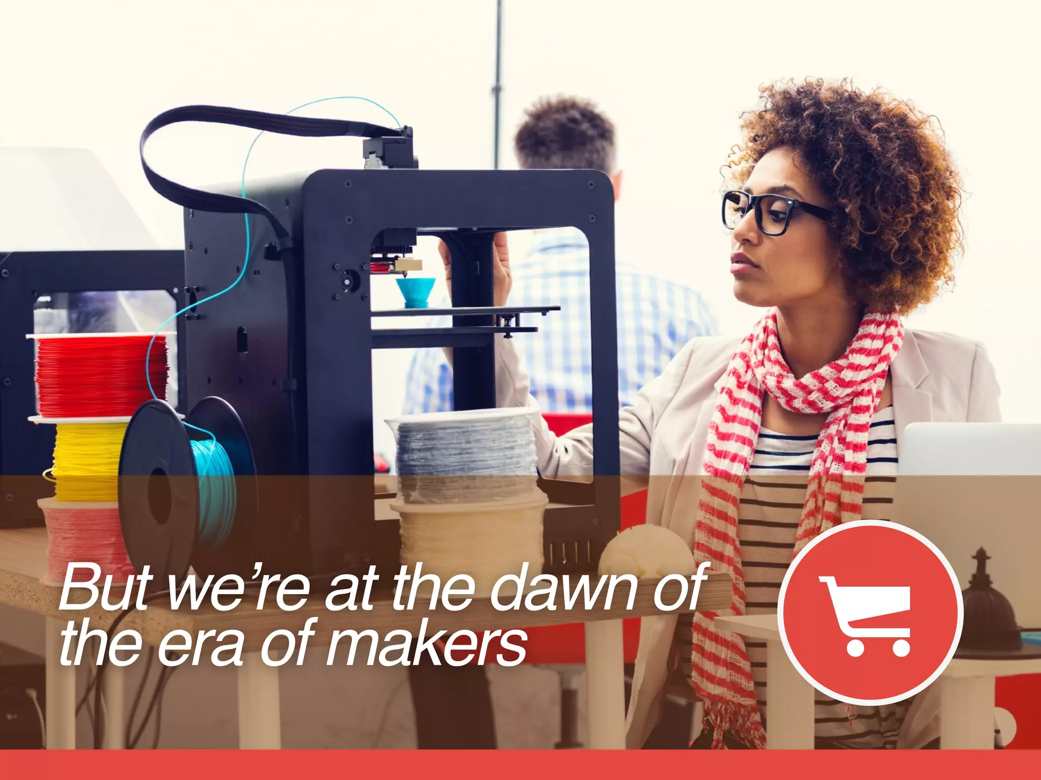 But we’re at the dawn of
the era of makers
 