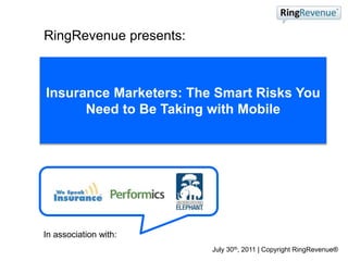 RingRevenue presents:
In association with:
Insurance Marketers: The Smart Risks You
Need to Be Taking with Mobile
July 30th, 2011 | Copyright RingRevenue®
 