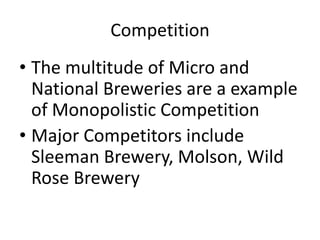 CompetitionThe multitude of Micro and National Breweries are a example of Monopolistic CompetitionMajor Competitors include Sleeman Brewery, Molson, Wild Rose Brewery