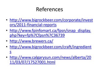 Referenceshttp://www.bigrockbeer.com/corporate/investors/2011-financial-reportshttp://www.fpinfomart.ca/fpsn/snap_display.php?key=fp%7Cfpsn%7C36739http://www.brewers.ca/http://www.bigrockbeer.com/craft/ingredientshttp://www.calgarysun.com/news/alberta/2011/03/07/17527001.html