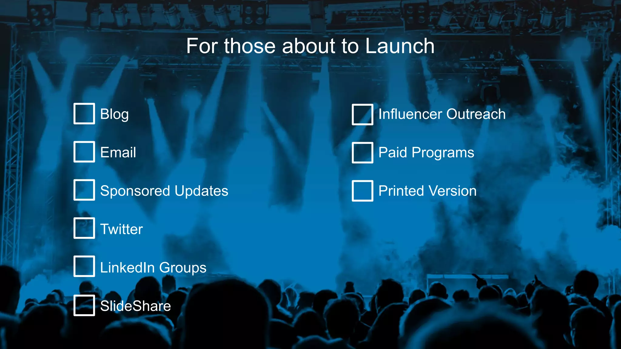For those about to Launch
Blog
Email
Sponsored Updates
Twitter
LinkedIn Groups
SlideShare
Influencer Outreach
Paid Programs
Printed Version
 