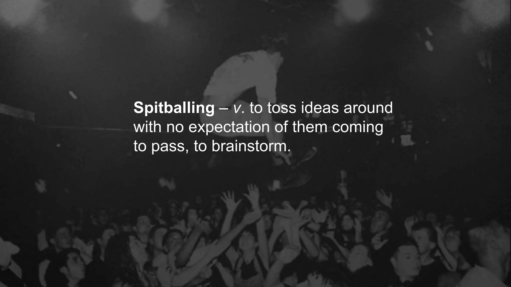 9
Spitballing – v. to toss ideas around
with no expectation of them coming
to pass, to brainstorm.
 