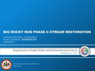 A Fairfax County, VA, publication
Department of Public Works and Environmental Services
Working for You!
BIG ROCKY RUN PHASE II STREAM RESTORATION
Contract Number CN10316077
Project Number SD000006-003
Sully District
July 2014
 