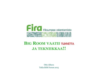 BIG ROOM VAATII TUNNETTA
JA TEKNIIKKAA!!
Otto Alhava
Tekla BIM Forum 2015
 