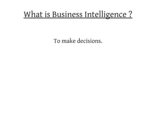 What is Business Intelligence ?

        To make decisions.
 