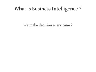 What is Business Intelligence ?

    We make decision every time ?
 