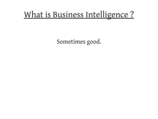 What is Business Intelligence ?

         Sometimes good.
 