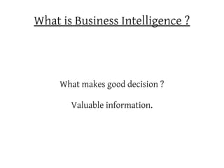 What is Business Intelligence ?




     What makes good decision ?

       Valuable information.
 