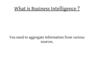 What is Business Intelligence ?




You need to aggregate Information from various
                   sources.
 