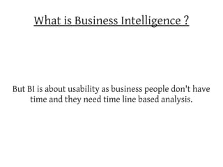 What is Business Intelligence ?




But BI is about usability as business people don't have
     time and they need time line based analysis.
 