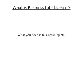 What is Business Intelligence ?




  What you need is Business Objects.
 