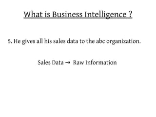 What is Business Intelligence ?


5. He gives all his sales data to the abc organization.


            Sales Data → Raw Information
 