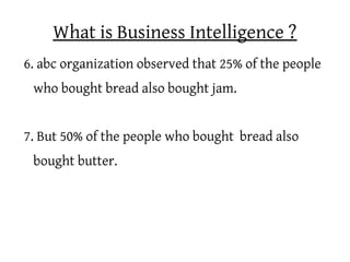 What is Business Intelligence ?
6. abc organization observed that 25% of the people
 who bought bread also bought jam.


7. But 50% of the people who bought bread also
 bought butter.
 
