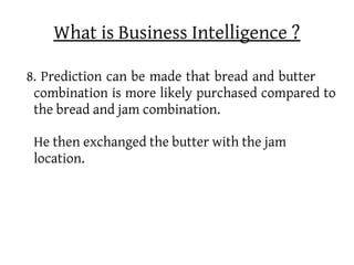 What is Business Intelligence ?

8. Prediction can be made that bread and butter
 combination is more likely purchased compared to
 the bread and jam combination.

 He then exchanged the butter with the jam
 location.
 