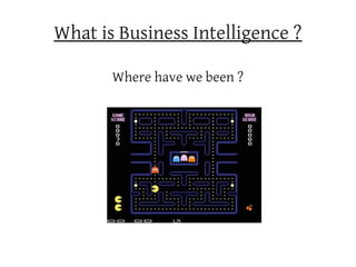 What is Business Intelligence ?

       Where have we been ?
 