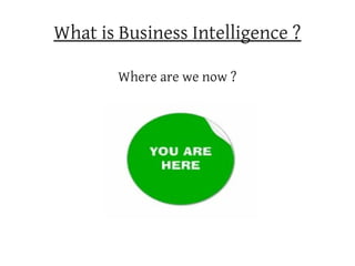 What is Business Intelligence ?

        Where are we now ?
 