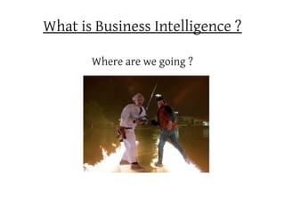 What is Business Intelligence ?

       Where are we going ?
 