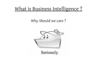 What is Business Intelligence ?

       Why Should we care ?
 