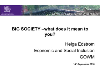 BIG SOCIETY –what does it mean to you? Helga Edstrom Economic and Social Inclusion GOWM 14 th  September 2010 