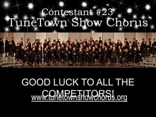Contestant #23 TuneTown Show Chorus GOOD LUCK TO ALL THE COMPETITORS! www.tunetownshowchorus.org 