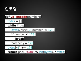 인코딩
def vb_encode(number):
bytes = []
while True:
bytes.insert(0, number % 128)
if number < 128:
break
number /= 128
bytes[-1] += 128
return pack('%dB' % len(bytes), *bytes)
 