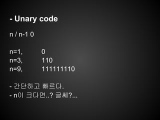 - Unary code
n / n-1 0
n=1, 0
n=3, 110
n=9, 111111110
- 간단하고 빠르다.
- n이 크다면..? 글쎄?...
 