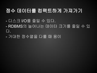 정수 데이터를 컴팩트하게 가져가기
- 디스크 I/O를 줄일 수 있다.
- RDBMS의 늘어나는 데이터 크기를 줄일 수 있
다.
- 거대한 정수열을 다룰 때 용이
 