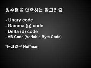 정수열을 압축하는 알고리즘
- Unary code
- Gamma (g) code
- Delta (d) code
- VB Code (Variable Byte Code)
*문자열은 Huffman
 