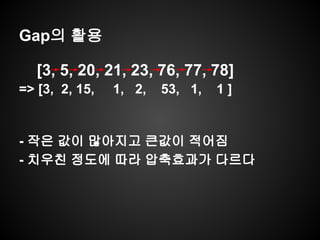 Gap의 활용
[3, 5, 20, 21, 23, 76, 77, 78]
=> [3, 2, 15, 1, 2, 53, 1, 1 ]
- 작은 값이 많아지고 큰값이 적어짐
- 치우친 정도에 따라 압축효과가 다르다
 