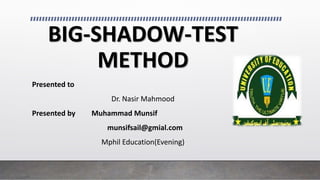 BIG-SHADOW-TEST
METHOD
Presented to
Dr. Nasir Mahmood
Presented by Muhammad Munsif
munsifsail@gmial.com
Mphil Education(Evening)
 