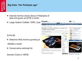 Big Data “the Petabyte age” Internet Archive stores about 2 Petabytes of data and grows at 20TB a month Large Hadron Collider 15PB / year At the BL Selective Web Archive growing at 200GB a month Conservative estimate for  Domain Crawl is 100TB   